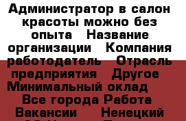 Администратор в салон красоты-можно без опыта › Название организации ­ Компания-работодатель › Отрасль предприятия ­ Другое › Минимальный оклад ­ 1 - Все города Работа » Вакансии   . Ненецкий АО,Нижняя Пеша с.